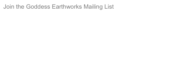 Join the Goddess Earthworks Mailing List
Occasionally, I will have news of a show, gallery exhibition, or open studio event.  If you would like to receive such infrequent notifications, either by email or snail mail, please send me an email with your contact information to goddessearthworks@comcast.net.  I have the utmost respect for your privacy, and I will never, under any circumstances, share your name or contact information with others.

I do not wish to create more junk mail for you!  If, at any time, you no longer wish to receive correspondence from me, please drop me a note by email or postal mail, and I will remove your name from the mailing list promptly.

Liz